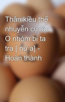 Thân kiều thể nhuyễn cự lão O nhóm bị ta tra [ nữ a] - Hoàn thành