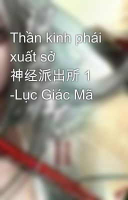 Thần kinh phái xuất sở  神经派出所 1  -Lục Giác Mã