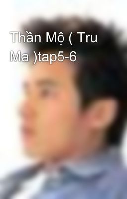 Thần Mộ ( Tru Ma )tap5-6