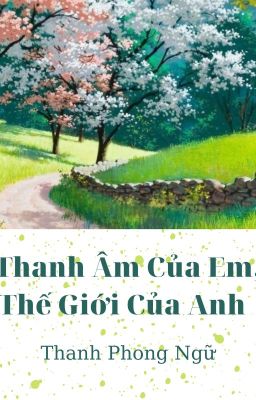 THANH ÂM CỦA EM, THẾ GIỚI CỦA ANH - Thanh Phong Ngữ