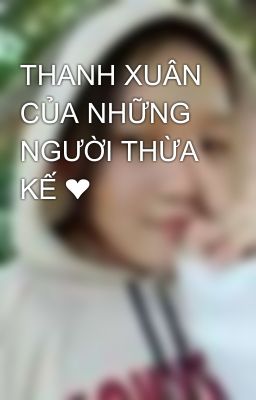 THANH XUÂN CỦA NHỮNG NGƯỜI THỪA KẾ ❤