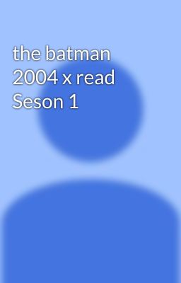 the batman 2004 x read Seson 1