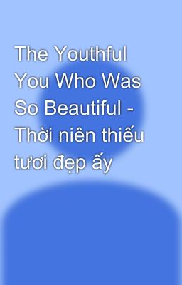 The Youthful You Who Was So Beautiful - Thời niên thiếu tươi đẹp ấy