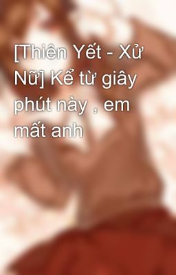 [Thiên Yết - Xử Nữ] Kể từ giây phút này , em mất anh