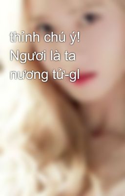 thỉnh chú ý! Ngươi là ta nương tử-gl