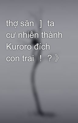 thợ săn ］ ta cư nhiên thành Kuroro đích con trai ！ ? 》