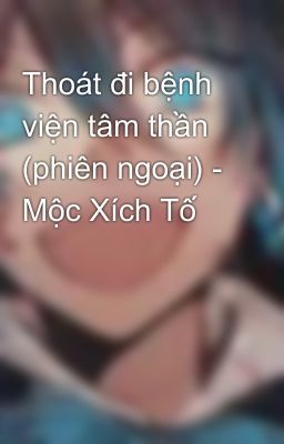 Thoát đi bệnh viện tâm thần (phiên ngoại) - Mộc Xích Tố