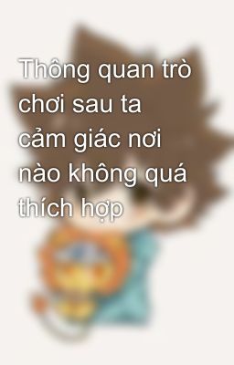 Thông quan trò chơi sau ta cảm giác nơi nào không quá thích hợp