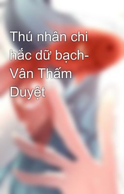 Thú nhân chi hắc dữ bạch- Vân Thấm Duyệt