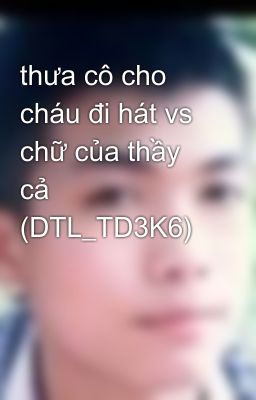 thưa cô cho cháu đi hát vs chữ của thầy cả (DTL_TD3K6)