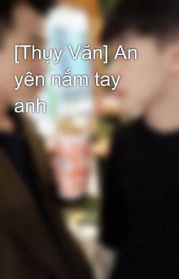 [Thụy Văn] An yên nắm tay anh