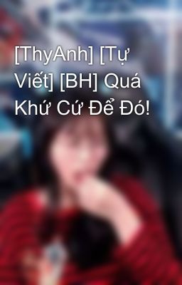 [ThyAnh] [Tự Viết] [BH] Quá Khứ Cứ Để Đó!