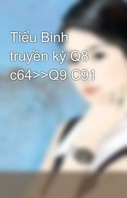 Tiểu Binh truyền kỳ Q8 c64>>Q9 C91