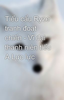 Tiểu cẩu Ryze tranh đoạt chiến - Vĩ đại thanh niên tiểu A Lực lực