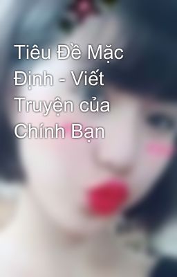 Tiêu Đề Mặc Định - Viết Truyện của Chính Bạn