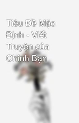 Tiêu Đề Mặc Định - Viết Truyện của Chính Bạn