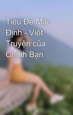 Tiêu Đề Mặc Định - Viết Truyện của Chính Bạn