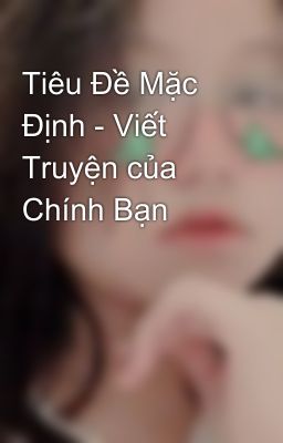 Tiêu Đề Mặc Định - Viết Truyện của Chính Bạn