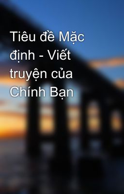 Tiêu đề Mặc định - Viết truyện của Chính Bạn