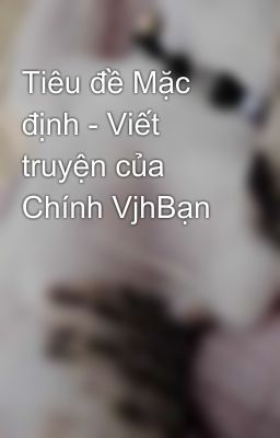 Tiêu đề Mặc định - Viết truyện của Chính VjhBạn