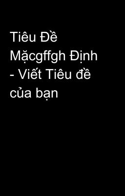 Tiêu Đề Mặcgffgh Định - Viết Tiêu đề của bạn