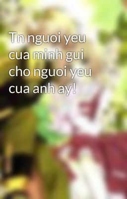 Tn nguoi yeu cua minh gui cho nguoi yeu cua anh ay!