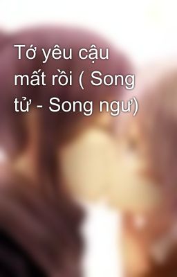 Tớ yêu cậu mất rồi ( Song tử - Song ngư)