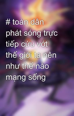 # toàn dân phát sóng trực tiếp cứu vớt thế giới ta nên như thế nào mạng sống