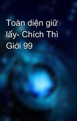 Toàn diện giữ lấy- Chích Thì Giới 99