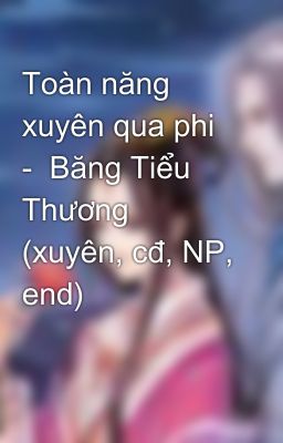 Toàn năng xuyên qua phi  -  Băng Tiểu Thương (xuyên, cđ, NP, end)