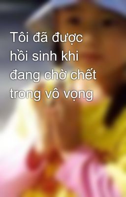 Tôi đã được hồi sinh khi đang chờ chết trong vô vọng