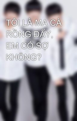 TÔI LÀ MA CÀ RỒNG ĐẤY, EM CÓ SỢ KHÔNG?