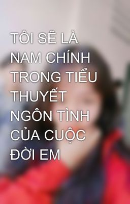 TÔI SẼ LÀ NAM CHÍNH TRONG TIỂU THUYẾT NGÔN TÌNH CỦA CUỘC ĐỜI EM 