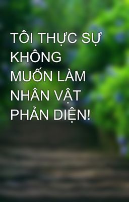 TÔI THỰC SỰ KHÔNG MUỐN LÀM NHÂN VẬT PHẢN DIỆN!