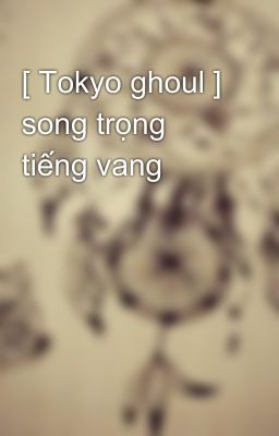 [ Tokyo ghoul ] song trọng tiếng vang