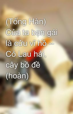 (Tống Hàn) Của ta bạn gái là cửu vĩ hồ -- Cỏ Lau hải, cây bồ đề (hoàn)