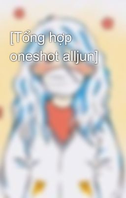 [Tổng hợp oneshot alljun]