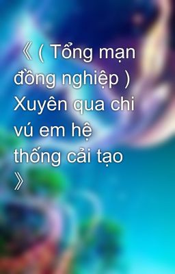 《 ( Tổng mạn đồng nghiệp ) Xuyên qua chi vú em hệ thống cải tạo 》