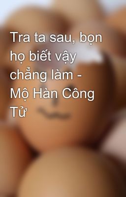 Tra ta sau, bọn họ biết vậy chẳng làm - Mộ Hàn Công Tử