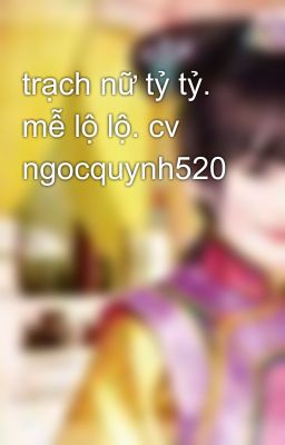 trạch nữ tỷ tỷ. mễ lộ lộ. cv ngocquynh520