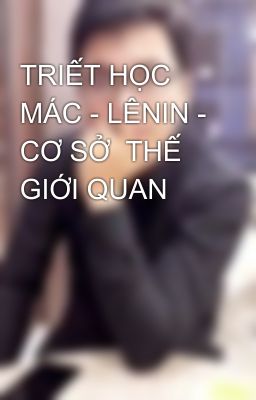 TRIẾT HỌC MÁC - LÊNIN - CƠ SỞ  THẾ GIỚI QUAN