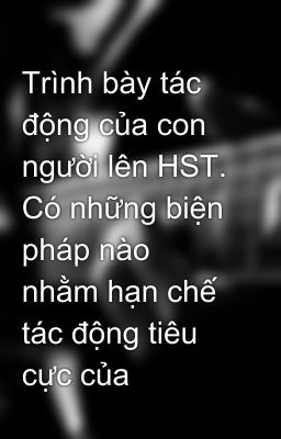 Trình bày tác động của con người lên HST. Có những biện pháp nào nhằm hạn chế tác động tiêu cực của