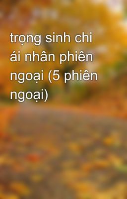 trọng sinh chi ái nhân phiên ngoại (5 phiên ngoại)