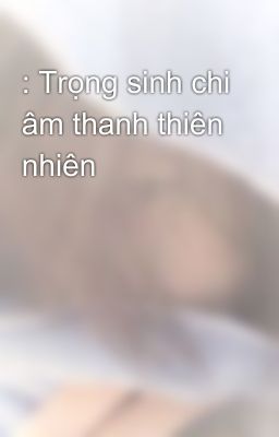 : Trọng sinh chi âm thanh thiên nhiên