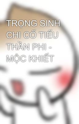 TRỌNG SINH CHI CỐ TIẾU THẦN PHI - MỘC KHIẾT