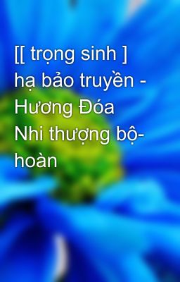 [[ trọng sinh ] hạ bảo truyền - Hương Đóa Nhi thượng bộ- hoàn