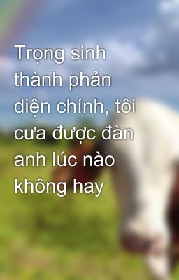 Trọng sinh thành phản diện chính, tôi cưa được đàn anh lúc nào không hay