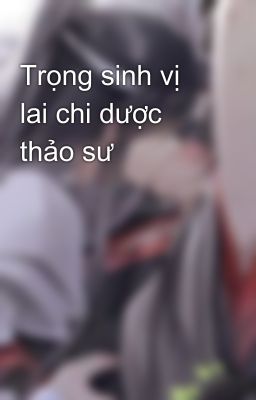 Trọng sinh vị lai chi dược thảo sư