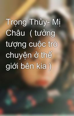 Trọng Thủy- Mị Châu  ( tưởng tượng cuộc trò chuyện ở thế giới bên kia )