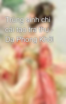 Trùng sinh chi cải tạo tra thụ - Dạ Phong Khởi